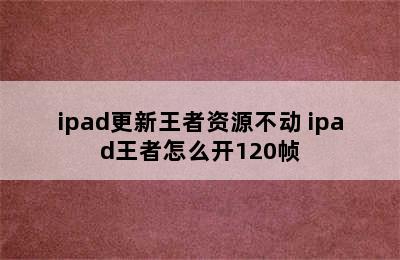 ipad更新王者资源不动 ipad王者怎么开120帧